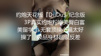 约炮天花板『DuDu』纪念版❤️3P真实约炮粉嫩美臀白富美留学生 无套顶操小逼太好操了，极品身材超级反差