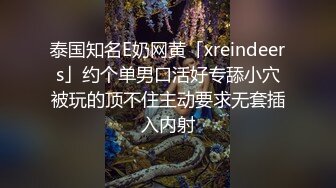 泰国知名E奶网黄「xreindeers」约个单男口活好专舔小穴被玩的顶不住主动要求无套插入内射