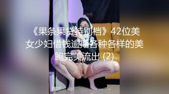 《果条果贷特别档》42位美女少妇借钱逾期各种各样的美鲍完美流出 (2)