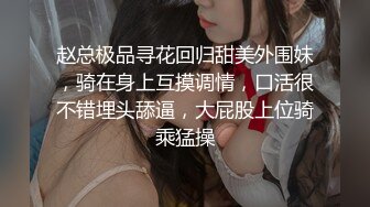 赵总极品寻花回归甜美外围妹，骑在身上互摸调情，口活很不错埋头舔逼，大屁股上位骑乘猛操