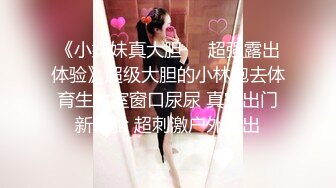 《小妹妹真大胆㊙️超强露出体验》超级大胆的小林跑去体育生教室窗口尿尿 真空出门新体验 超刺激户外露出