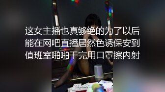 这女主播也真够绝的为了以后能在网吧直播居然色诱保安到值班室啪啪干完用口罩擦内射