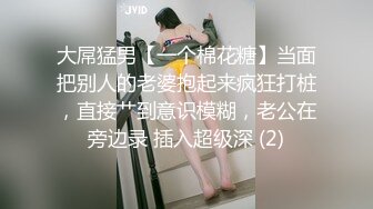 大屌猛男【一个棉花糖】当面把别人的老婆抱起来疯狂打桩，直接艹到意识模糊，老公在旁边录 插入超级深 (2)