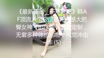 《最新重磅__新瓜速吃》韩AF顶流人造极品巨乳肉感大肥臀女神【BJ徐婉】重金定制，无套多种体位啪啪，视觉冲击~炸 (5)