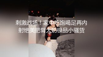 刺激战场！家中吃饱喝足再内射绝美肥臂大奶极品小骚货