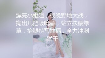 漂亮小姐姐，夜晚野地大战，掏出几把吸吮舔，站立扶腰爆草，抬腿特写抽插，全力冲刺猛干