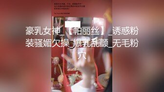 豪乳女神_【帕丽丝】_诱惑粉装骚媚欠操_爆乳乱颤_无毛粉穴