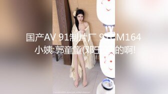 国产AV 91制片厂 91CM164 小姨 郭童童(邓玉莲)的啊!