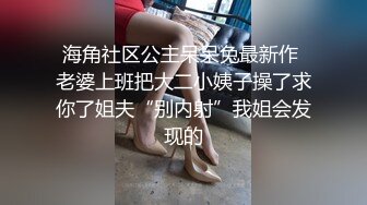 海角社区公主呆呆兔最新作 老婆上班把大二小姨子操了求你了姐夫“别内射”我姐会发现的