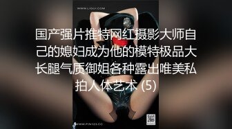 国产强片推特网红摄影大师自己的媳妇成为他的模特极品大长腿气质御姐各种露出唯美私拍人体艺术 (5)