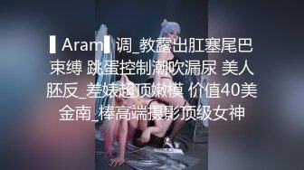 ▌Aram▌调_教露出肛塞尾巴束缚 跳蛋控制潮吹漏尿 美人胚反_差婊超顶嫩模 价值40美金南_棒高端摄影顶级女神