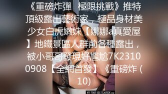 《重磅炸彈☀極限挑戰》推特頂級露出藝術家，極品身材美少女白虎嫩妹【娜娜a真愛屋】地鐵景區人群前各種露出，被小哥哥發現好尷尬7K23100908【全網首發】《重磅炸 (10)