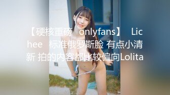 【硬核重磅✨onlyfans】⭐Lichee⭐标准俄罗斯脸 有点小清新 拍的内容都比较偏向Lolita