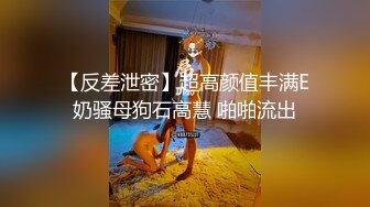 【反差泄密】超高颜值丰满E奶骚母狗石高慧 啪啪流出