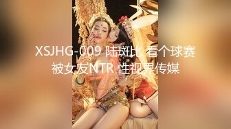 XSJHG-009 陆斑比 看个球赛被女友NTR 性视界传媒