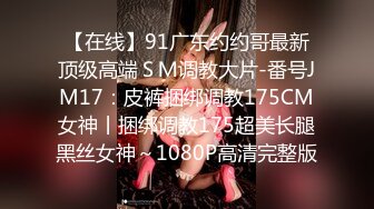 【在线】91广东约约哥最新顶级高端ＳＭ调教大片-番号JM17：皮裤捆绑调教175CM女神丨捆绑调教175超美长腿黑丝女神～1080P高清完整版