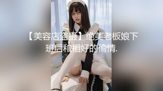 【美容店盗摄】绝美老板娘下班后和相好的偷情.