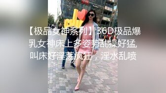 【极品女神系列】36D极品爆乳女神床上多姿势乱操好猛,叫床好淫荡疯狂，淫水乱喷