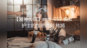 【爱神传媒】emx-052 痴女护士的加班时刻 林嫣