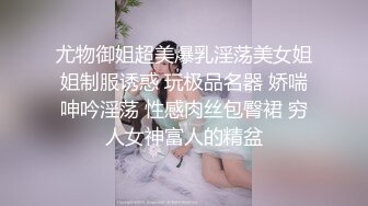 尤物御姐超美爆乳淫荡美女姐姐制服诱惑 玩极品名器 娇喘呻吟淫荡 性感肉丝包臀裙 穷人女神富人的精盆