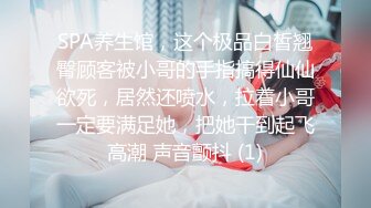 SPA养生馆，这个极品白皙翘臀顾客被小哥的手指搞得仙仙欲死，居然还喷水，拉着小哥一定要满足她，把她干到起飞高潮 声音颤抖 (1)