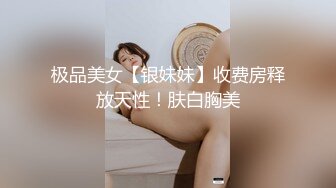 极品美女【银妹妹】收费房释放天性！肤白胸美