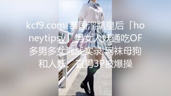 kcf9.com-泰国淫趴皇后「honeytipsy」男女人妖通吃OF多男多女混战实录 网袜母狗和人妖、直男3P被爆操