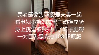 民宅摄像头TP恩爱夫妻一起看电视小媳妇发骚主动摸屌骑身上挑逗被狠狠干了妹子肥臀一对巨乳是亮点1080P原版