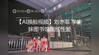 【AI换脸视频】刘亦菲 学生妹图书馆黑丝性爱