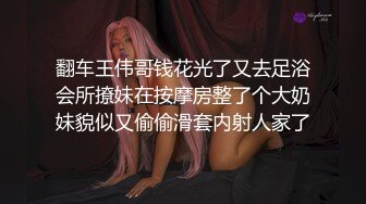 翻车王伟哥钱花光了又去足浴会所撩妹在按摩房整了个大奶妹貌似又偷偷滑套内射人家了