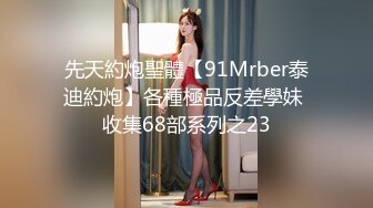 先天約炮聖體【91Mrber泰迪約炮】各種極品反差學妹 收集68部系列之23