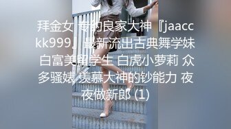 拜金女 专约良家大神『jaacckk999』最新流出古典舞学妹 白富美留学生 白虎小萝莉 众多骚婊 羡慕大神的钞能力 夜夜做新郎 (1)