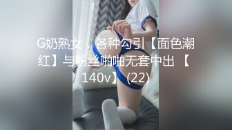 G奶熟女，各种勾引【面色潮红】与粉丝啪啪无套中出 【 140v】 (22)