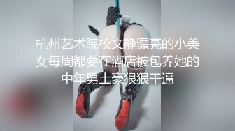 杭州艺术院校文静漂亮的小美女每周都要在酒店被包养她的中年男土豪狠狠干逼