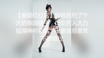 【泰国红灯区】眼镜男约了个大奶泰国妹子，口交后入大力猛操呻吟娇喘，很是诱惑喜欢不要错过