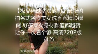 【极品稀缺洗澡偷拍】最新偷拍各式各样美女洗香香精彩瞬间 好多美女身材颜值都超赞 让你一次看个够 高清720P版 (12)