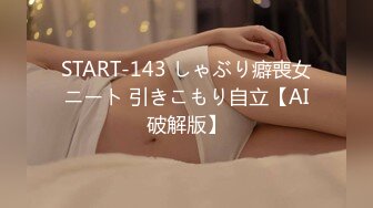 START-143 しゃぶり癖喪女ニート 引きこもり自立【AI破解版】