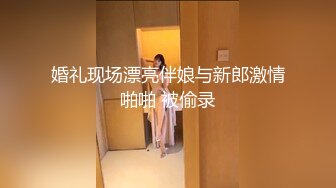 婚礼现场漂亮伴娘与新郎激情啪啪 被偷录