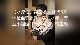 【水疗馆】第三场大哥998来体验至尊服务，莞式水床，专业小姐姐，漫游毒龙，帝王级享受