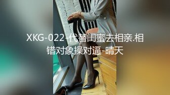 XKG-022-代替闺蜜去相亲.相错对象操对逼-晴天