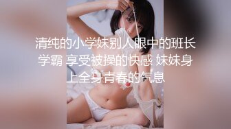 清纯的小学妹别人眼中的班长学霸 享受被操的快感 妹妹身上全身青春的气息