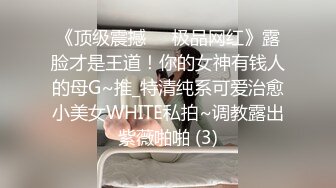 《顶级震撼㊙️极品网红》露脸才是王道！你的女神有钱人的母G~推_特清纯系可爱治愈小美女WHITE私拍~调教露出紫薇啪啪 (3)