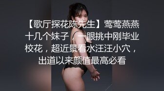 【歌厅探花陈先生】莺莺燕燕十几个妹子，一眼挑中刚毕业校花，超近景看水汪汪小穴，出道以来颜值最高必看