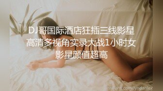 DJ哥国际酒店狂插三线影星高清多视角实录大战1小时女影星颜值超高