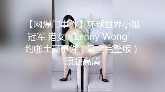 【网爆门事件】环球世界小姐冠军 港女‘Lenny Wong’约啪土豪事件（最全完整版）原版高清