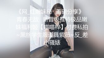 《网_红嫩妹秘️重磅分享》⭐青春无敌⭐新晋级推特极品嫩妹福利姬【喵喵梓】付费私拍~黑丝学生服道具紫薇~反_差小骚婊